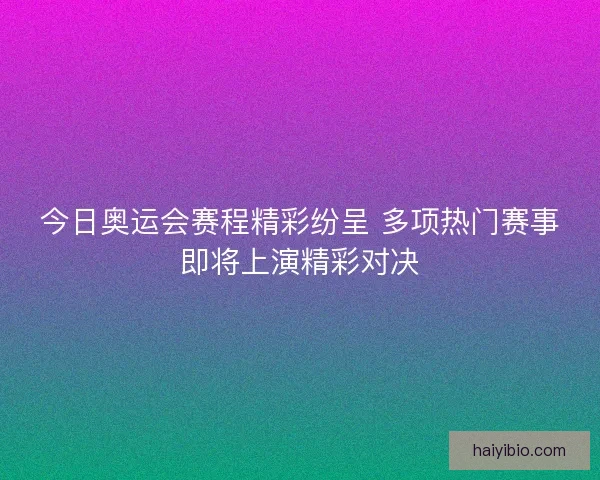 今日奥运会赛程精彩纷呈 多项热门赛事即将上演精彩对决