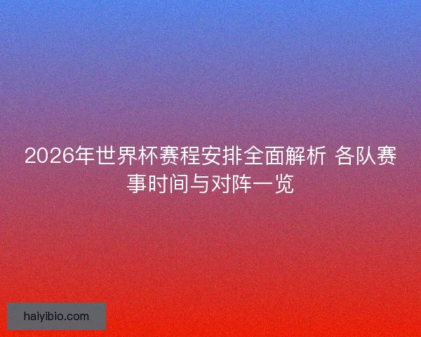 2026年世界杯赛程安排全面解析 各队赛事时间与对阵一览