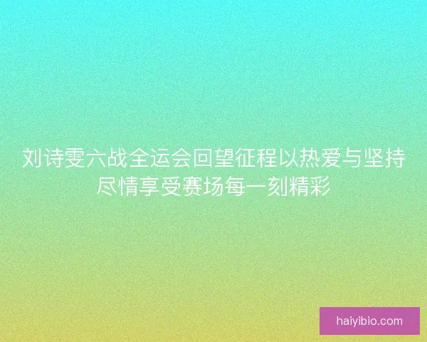 刘诗雯六战全运会回望征程以热爱与坚持尽情享受赛场每一刻精彩
