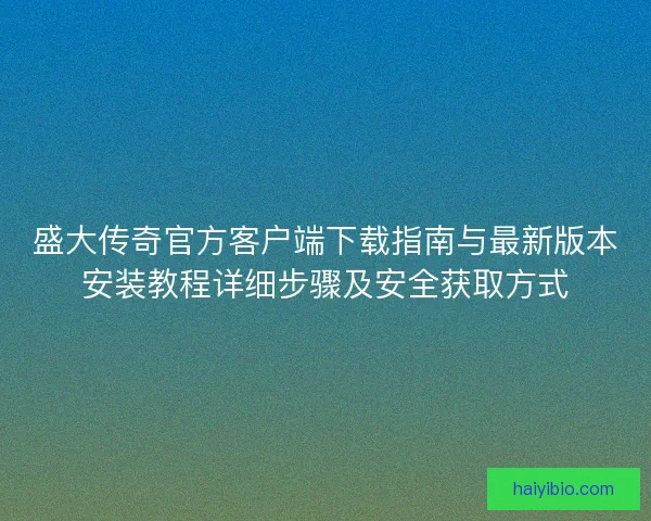 盛大传奇官方客户端下载指南与最新版本安装教程详细步骤及安全获取方式