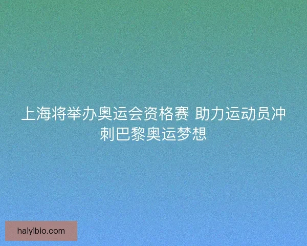 上海将举办奥运会资格赛 助力运动员冲刺巴黎奥运梦想