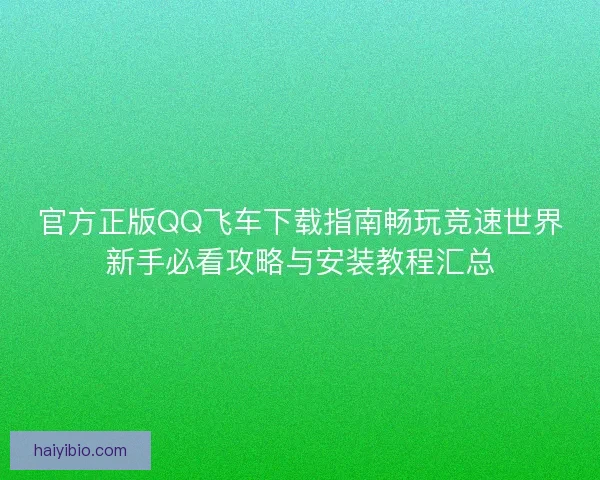 官方正版QQ飞车下载指南畅玩竞速世界新手必看攻略与安装教程汇总