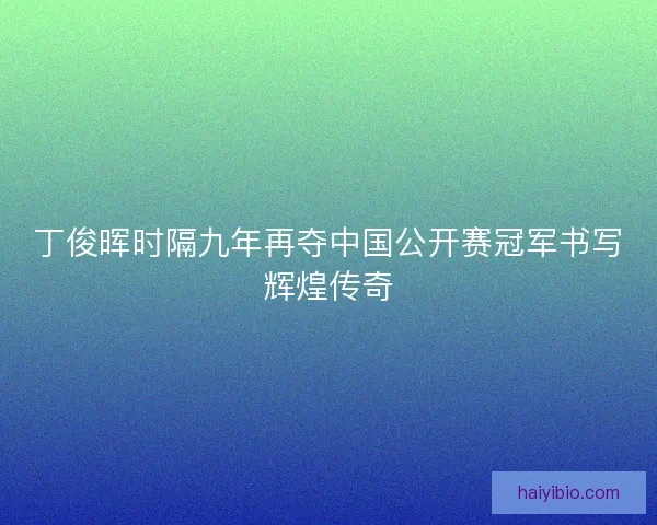 丁俊晖时隔九年再夺中国公开赛冠军书写辉煌传奇 丁俊晖时隔九年再夺中国公开赛冠军书写辉煌传奇