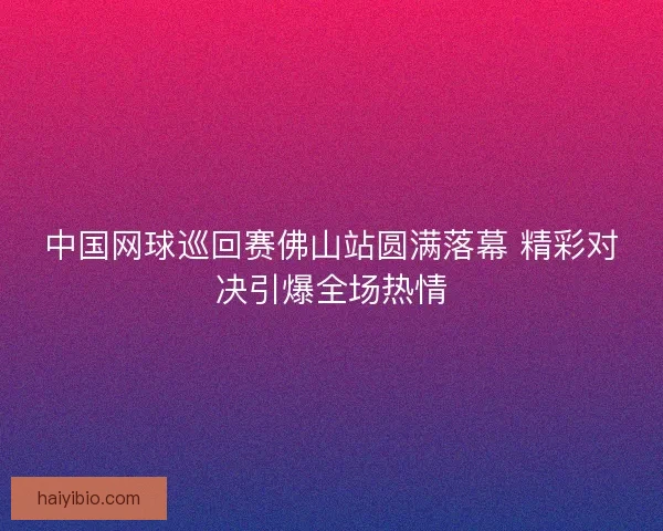 中国网球巡回赛佛山站圆满落幕 精彩对决引爆全场热情 中国网球巡回赛佛山站圆满落幕 精彩对决引爆全场热情