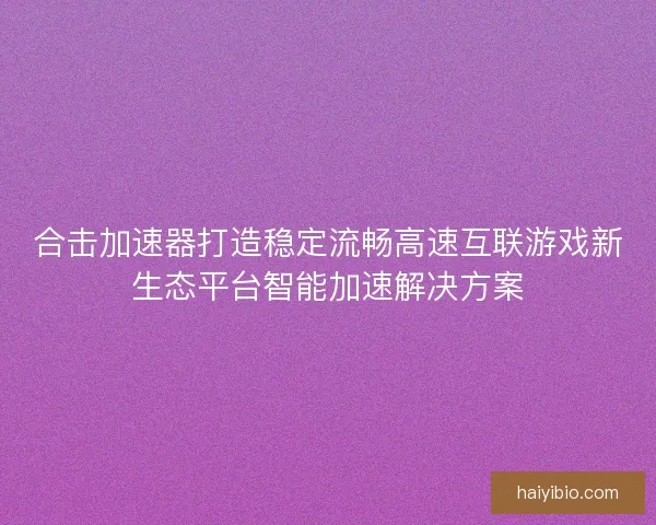 合击加速器打造稳定流畅高速互联游戏新生态平台智能加速解决方案 合击加速器打造稳定流畅高速互联游戏新生态平台智能加速解决方案