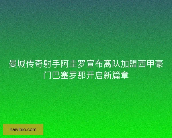 曼城传奇射手阿圭罗宣布离队加盟西甲豪门巴塞罗那开启新篇章