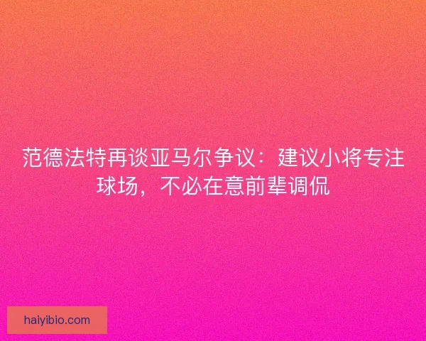 范德法特再谈亚马尔争议：建议小将专注球场，不必在意前辈调侃