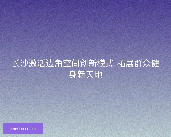 长沙激活边角空间创新模式 拓展群众健身新天地