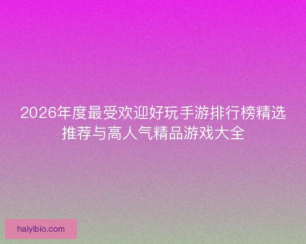 2026年度最受欢迎好玩手游排行榜精选推荐与高人气精品游戏大全 2026年度最受欢迎好玩手游排行榜精选推荐与高人气精品游戏大全