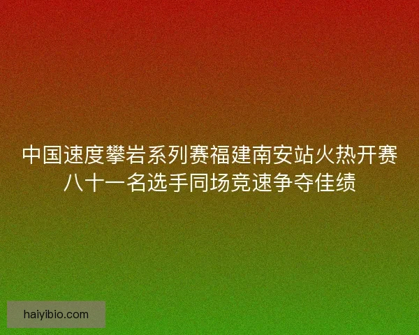 中国速度攀岩系列赛福建南安站火热开赛八十一名选手同场竞速争夺佳绩 中国速度攀岩系列赛福建南安站火热开赛八十一名选手同场竞速争夺佳绩