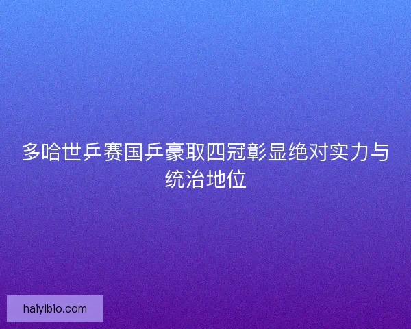多哈世乒赛国乒豪取四冠彰显绝对实力与统治地位 多哈世乒赛国乒豪取四冠彰显绝对实力与统治地位
