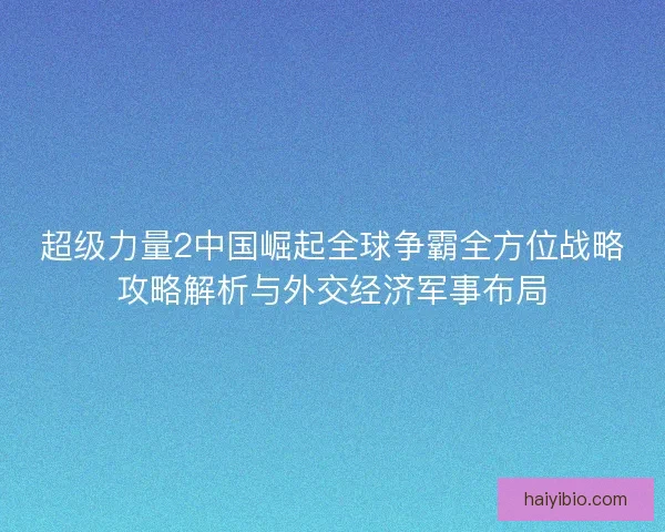 超级力量2中国崛起全球争霸全方位战略攻略解析与外交经济军事布局