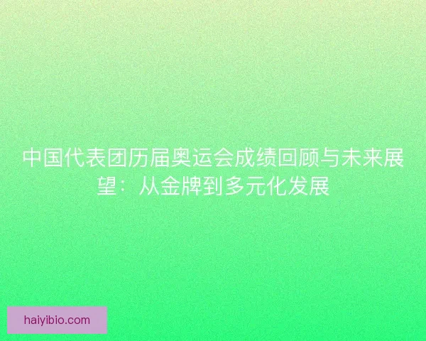 中国代表团历届奥运会成绩回顾与未来展望:从金牌到多元化发展 中国代表团历届奥运会成绩回顾与未来展望:从金牌到多元化发展