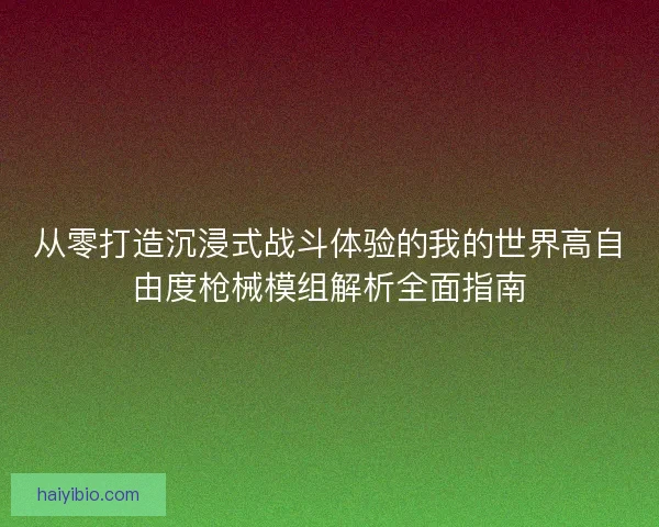 从零打造沉浸式战斗体验的我的世界高自由度枪械模组解析全面指南 从零打造沉浸式战斗体验的我的世界高自由度枪械模组解析全面指南