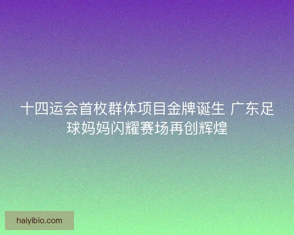 十四运会首枚群体项目金牌诞生 广东足球妈妈闪耀赛场再创辉煌 十四运会首枚群体项目金牌诞生 广东足球妈妈闪耀赛场再创辉煌