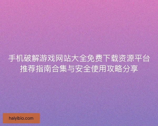 手机破解游戏网站大全免费下载资源平台推荐指南合集与安全使用攻略分享 手机破解游戏网站大全免费下载资源平台推荐指南合集与安全使用攻略分享