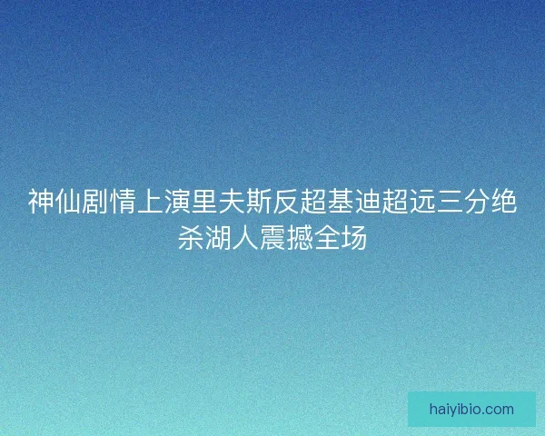 神仙剧情上演里夫斯反超基迪超远三分绝杀湖人震撼全场