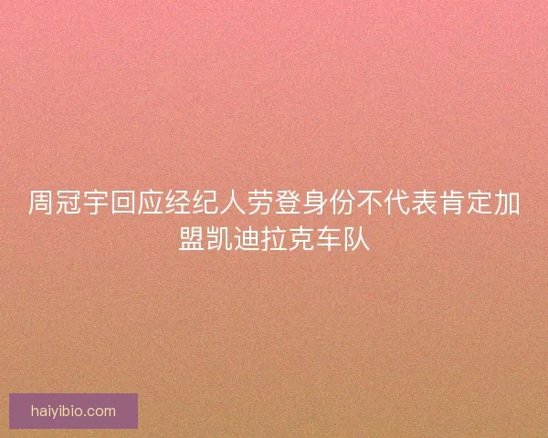 周冠宇回应经纪人劳登身份不代表肯定加盟凯迪拉克车队