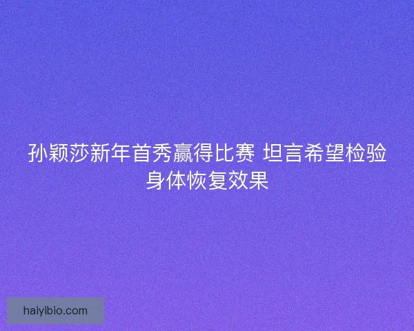 孙颖莎新年首秀赢得比赛 坦言希望检验身体恢复效果