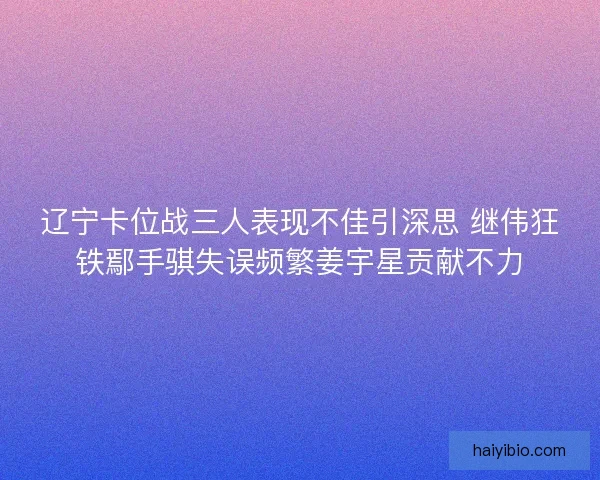 辽宁卡位战三人表现不佳引深思 继伟狂铁鄢手骐失误频繁姜宇星贡献不力