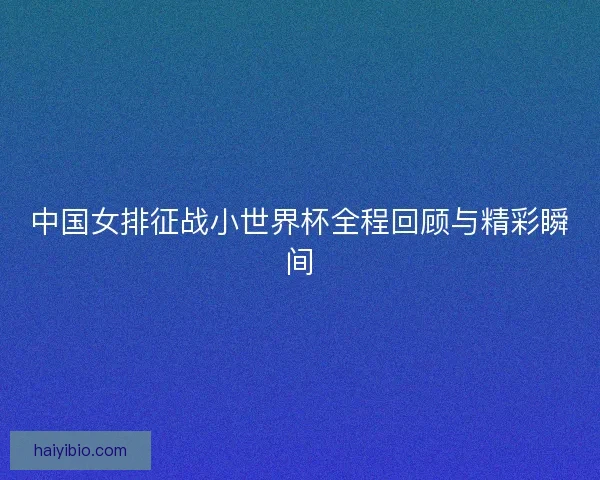 中国女排征战小世界杯全程回顾与精彩瞬间