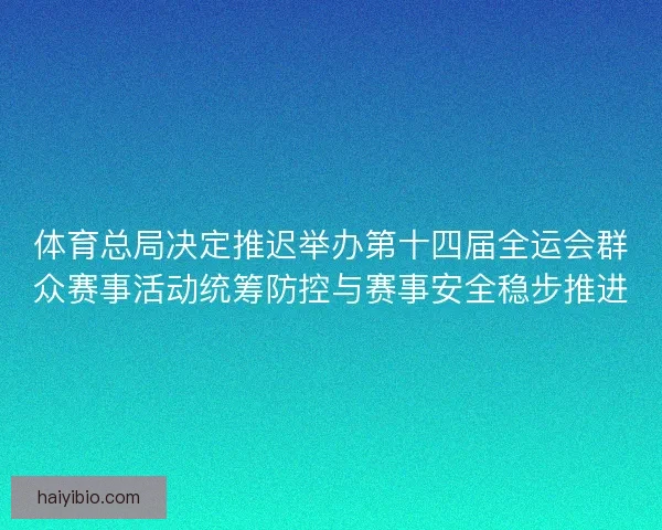 体育总局决定推迟举办第十四届全运会群众赛事活动统筹防控与赛事安全稳步推进 体育总局决定推迟举办第十四届全运会群众赛事活动统筹防控与赛事安全稳步推进