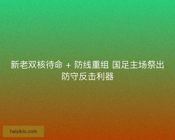 新老双核待命 + 防线重组 国足主场祭出防守反击利器