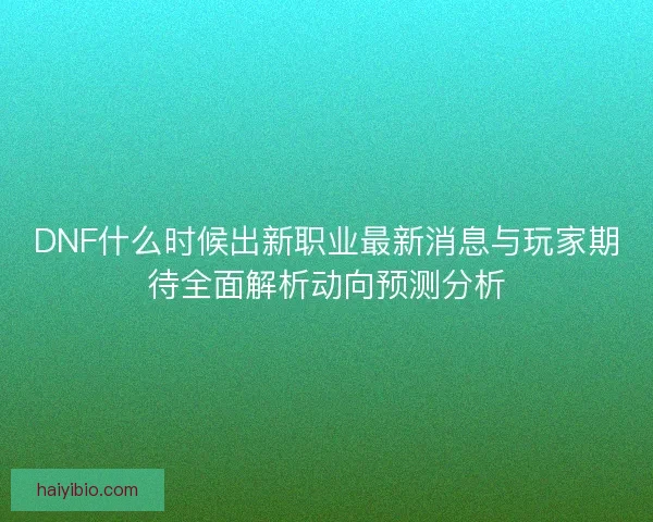 DNF什么时候出新职业最新消息与玩家期待全面解析动向预测分析