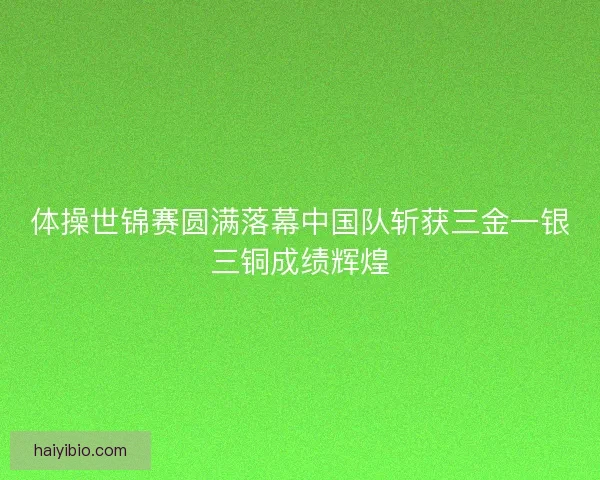 体操世锦赛圆满落幕中国队斩获三金一银三铜成绩辉煌 体操世锦赛圆满落幕中国队斩获三金一银三铜成绩辉煌