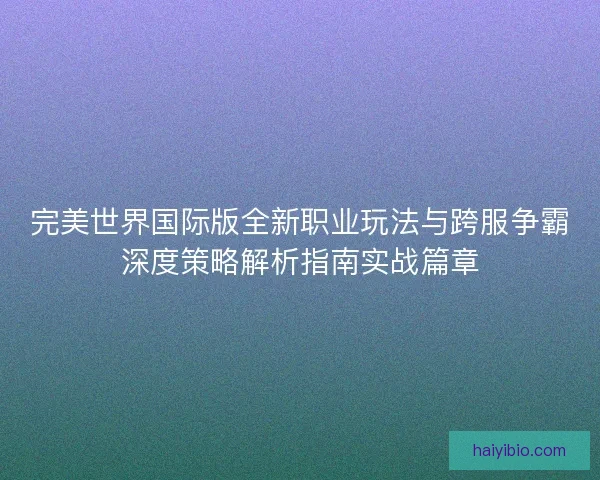 完美世界国际版全新职业玩法与跨服争霸深度策略解析指南实战篇章