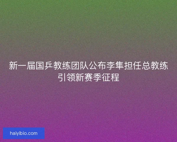 新一届国乒教练团队公布李隼担任总教练引领新赛季征程
