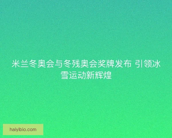 米兰冬奥会与冬残奥会奖牌发布 引领冰雪运动新辉煌