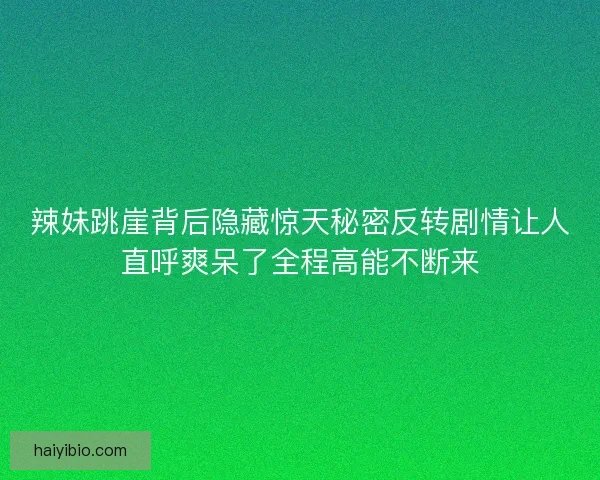 辣妹跳崖背后隐藏惊天秘密反转剧情让人直呼爽呆了全程高能不断来