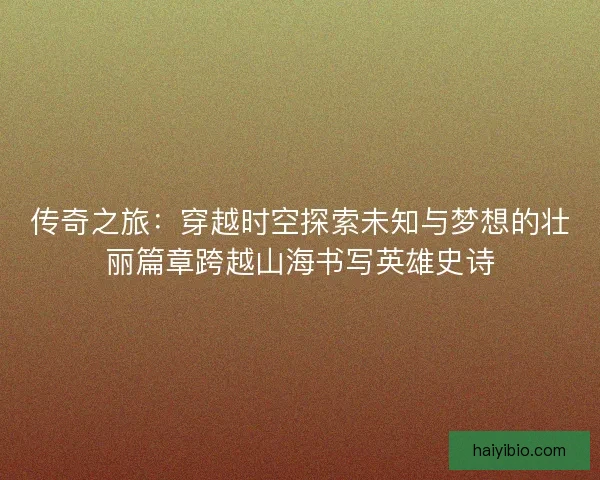 传奇之旅：穿越时空探索未知与梦想的壮丽篇章跨越山海书写英雄史诗