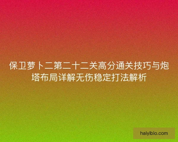 保卫萝卜二第二十二关高分通关技巧与炮塔布局详解无伤稳定打法解析 保卫萝卜二第二十二关高分通关技巧与炮塔布局详解无伤稳定打法解析