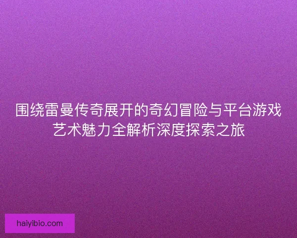 围绕雷曼传奇展开的奇幻冒险与平台游戏艺术魅力全解析深度探索之旅 围绕雷曼传奇展开的奇幻冒险与平台游戏艺术魅力全解析深度探索之旅