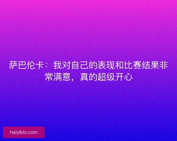 萨巴伦卡:我对自己的表现和比赛结果非常满意,真的超级开心 萨巴伦卡:我对自己的表现和比赛结果非常满意,真的超级开心