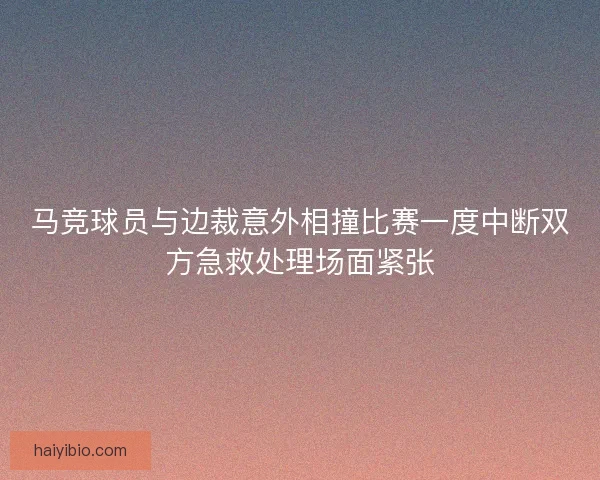 马竞球员与边裁意外相撞比赛一度中断双方急救处理场面紧张 马竞球员与边裁意外相撞比赛一度中断双方急救处理场面紧张