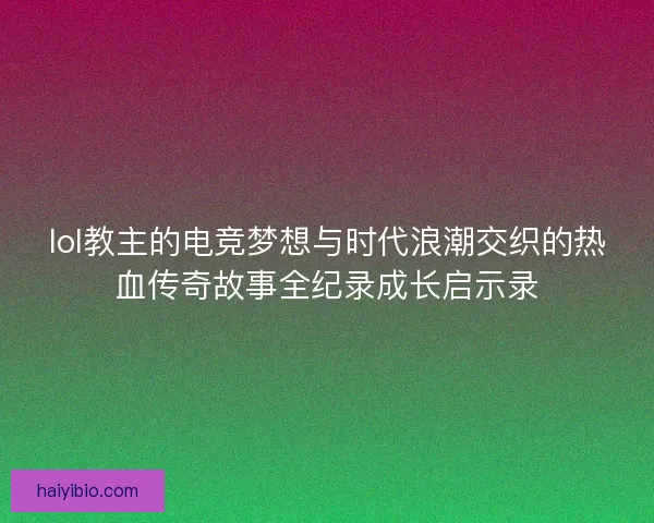 lol教主的电竞梦想与时代浪潮交织的热血传奇故事全纪录成长启示录 lol教主的电竞梦想与时代浪潮交织的热血传奇故事全纪录成长启示录