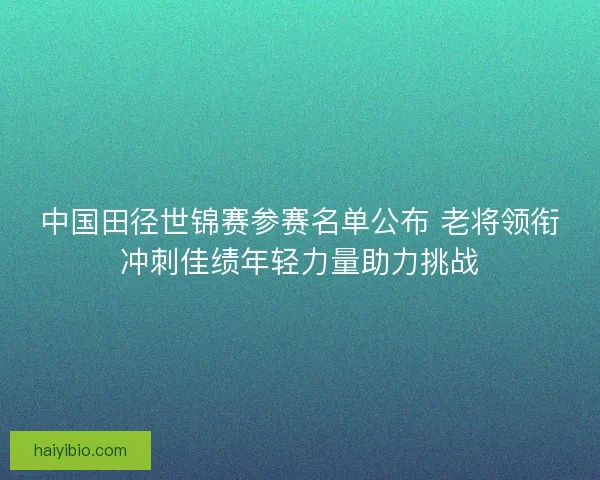 中国田径世锦赛参赛名单公布 老将领衔冲刺佳绩年轻力量助力挑战 中国田径世锦赛参赛名单公布 老将领衔冲刺佳绩年轻力量助力挑战