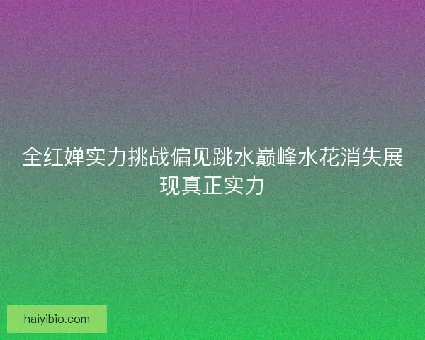 全红婵实力挑战偏见跳水巅峰水花消失展现真正实力 全红婵实力挑战偏见跳水巅峰水花消失展现真正实力